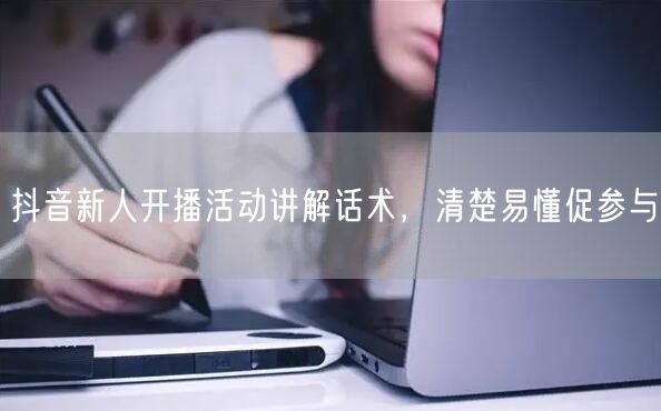 抖音新人开播活动讲解话术，清楚易懂促参与