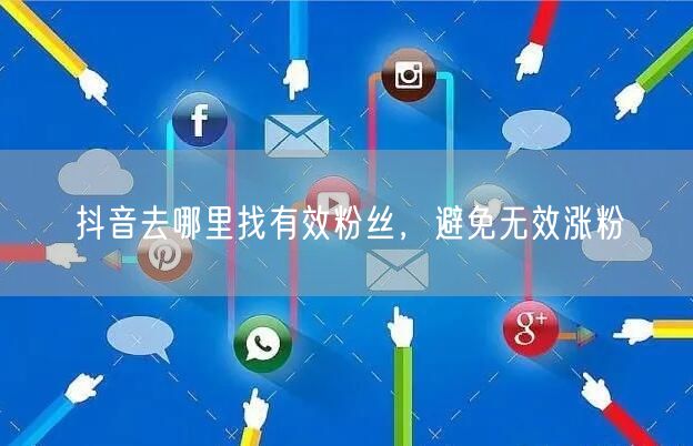抖音去哪里找有效粉丝，避免无效涨粉