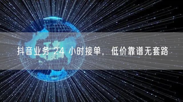 抖音业务 24 小时接单，低价靠谱无套路