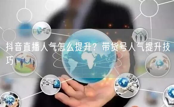 抖音直播人气怎么提升？带货号人气提升技巧