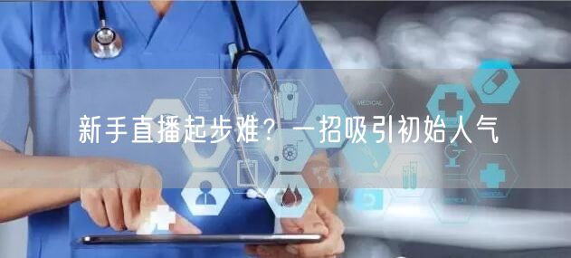 新手直播起步难？一招吸引初始人气