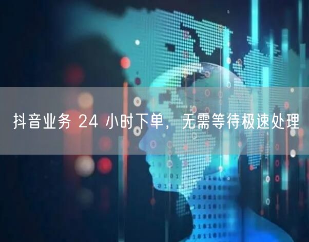 抖音业务 24 小时下单，无需等待极速处
