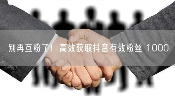 别再互粉了！高效获取抖音有效粉丝 100