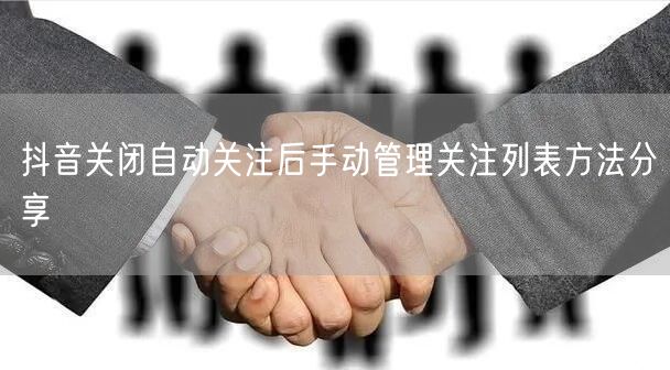 抖音关闭自动关注后手动管理关注列表方法分