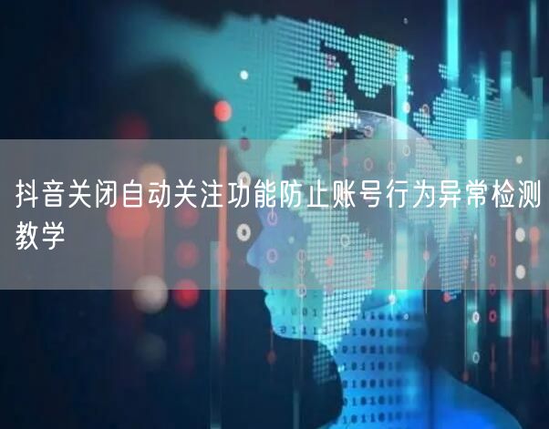 抖音关闭自动关注功能防止账号行为异常检测
