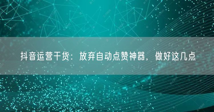 抖音运营干货：放弃自动点赞神器，做好这几