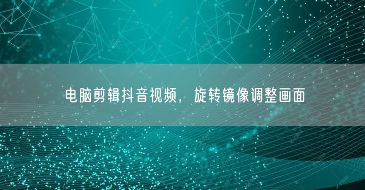 电脑剪辑抖音视频，旋转镜像调整画面