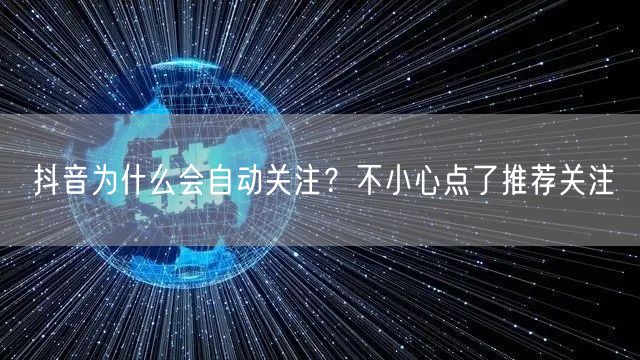 抖音为什么会自动关注？不小心点了推荐关注