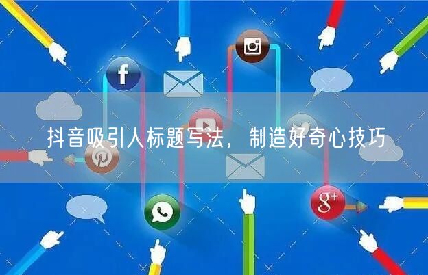 抖音吸引人标题写法，制造好奇心技巧