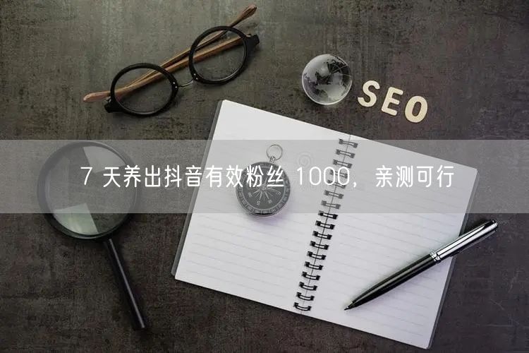 7 天养出抖音有效粉丝 1000，亲测可