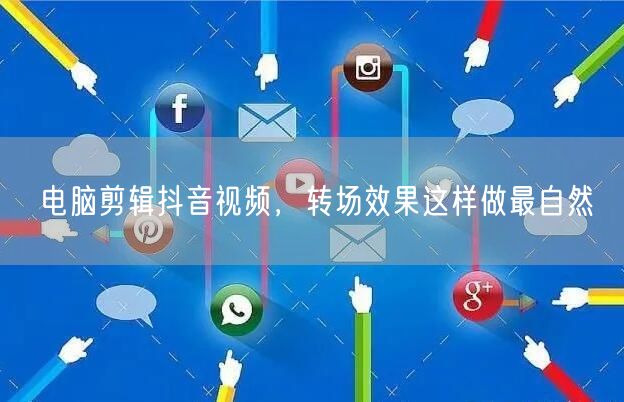 电脑剪辑抖音视频，转场效果这样做最自然
