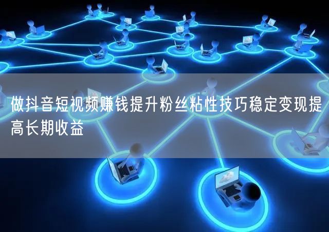 做抖音短视频赚钱提升粉丝粘性技巧稳定变现