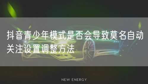抖音青少年模式是否会导致莫名自动关注设置