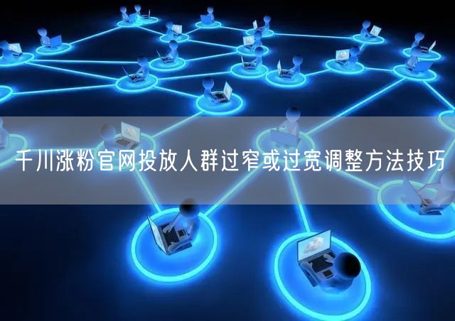 千川涨粉官网投放人群过窄或过宽调整方法技