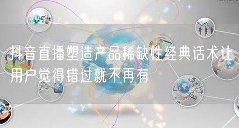 抖音直播塑造产品稀缺性经典话术让用户觉得