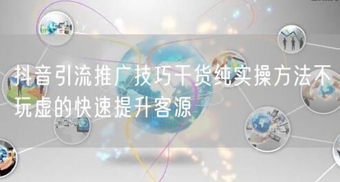 抖音引流推广技巧干货纯实操方法不玩虚的快