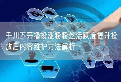 千川不开播投涨粉粉丝活跃度提升投放后内容