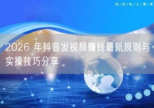 2026 年抖音发视频赚钱最新规则与实操