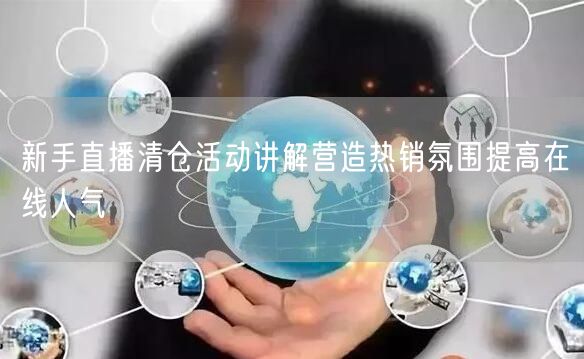 新手直播清仓活动讲解营造热销氛围提高在线