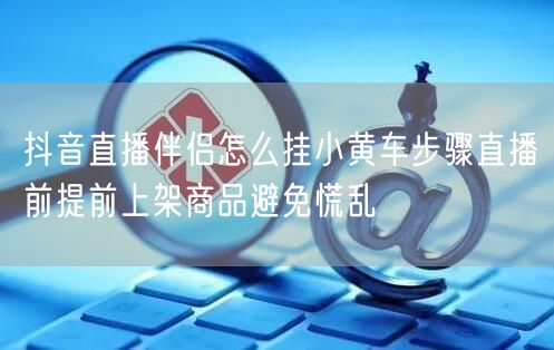 抖音直播伴侣怎么挂小黄车步骤直播前提前上