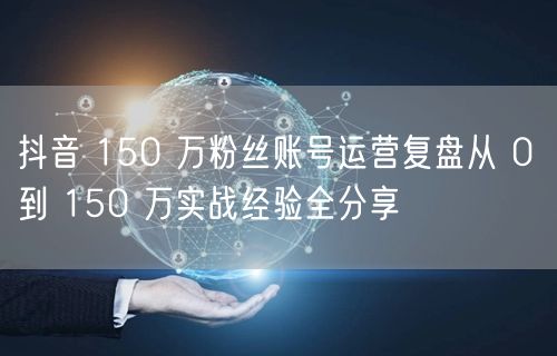 抖音 150 万粉丝账号运营复盘从 0 