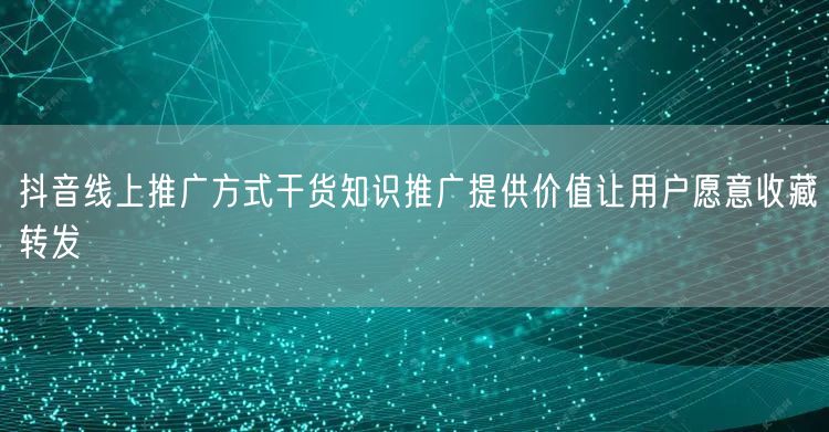 抖音线上推广方式干货知识推广提供价值让用
