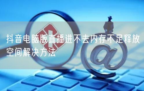 抖音电脑版直播进不去内存不足释放空间解决