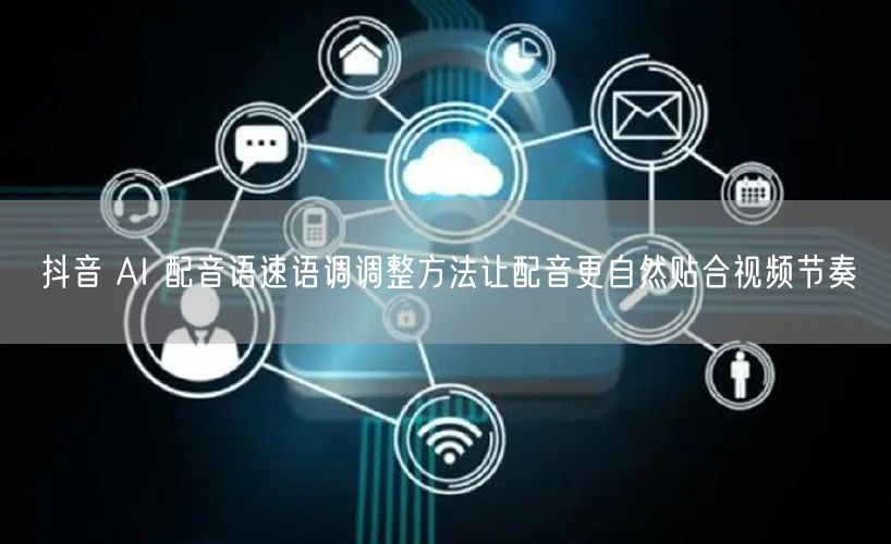 抖音 AI 配音语速语调调整方法让配音更