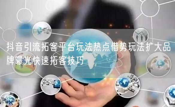 抖音引流拓客平台玩法热点借势玩法扩大品牌