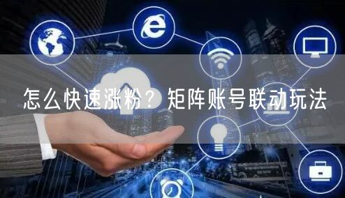 怎么快速涨粉？矩阵账号联动玩法