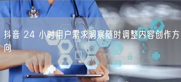 抖音 24 小时用户需求洞察随时调整内容