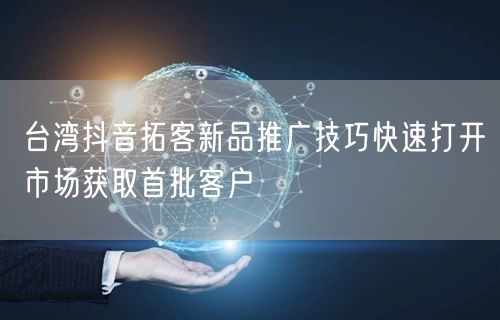 台湾抖音拓客新品推广技巧快速打开市场获取
