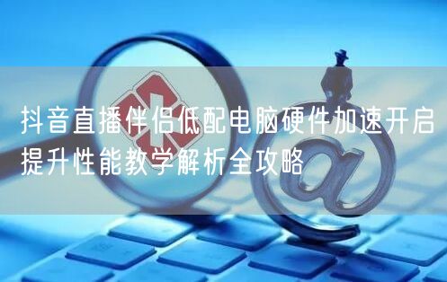 抖音直播伴侣低配电脑硬件加速开启提升性能