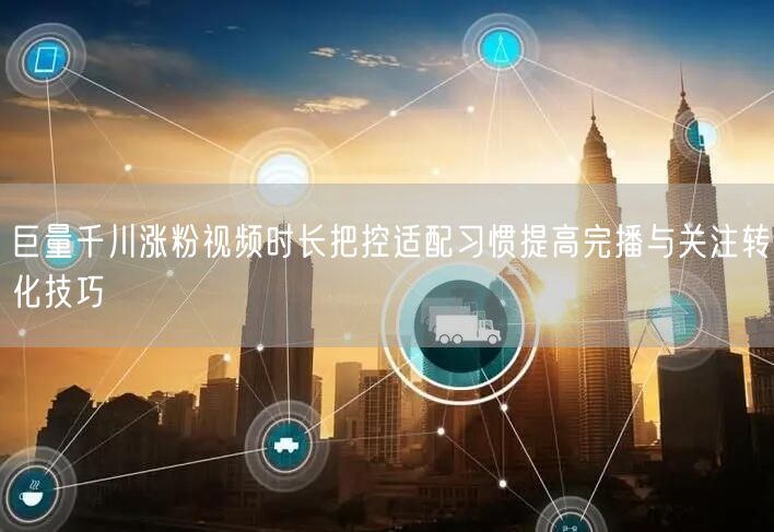 巨量千川涨粉视频时长把控适配习惯提高完播