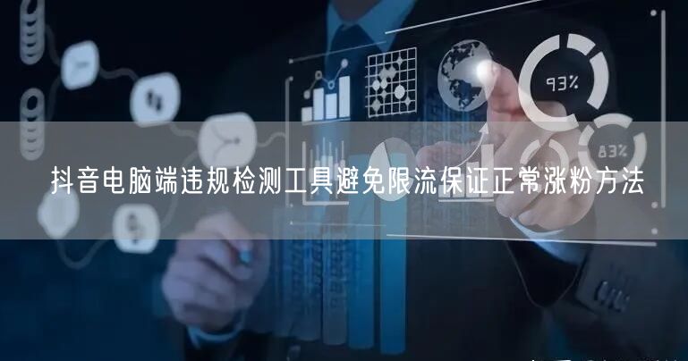 抖音电脑端违规检测工具避免限流保证正常涨
