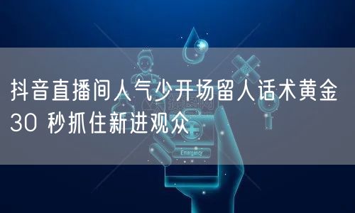 抖音直播间人气少开场留人话术黄金 30 
