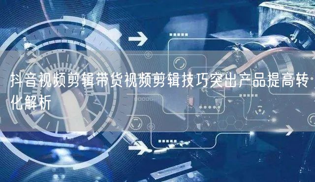 抖音视频剪辑带货视频剪辑技巧突出产品提高
