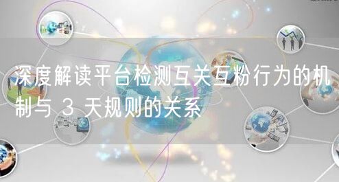 深度解读平台检测互关互粉行为的机制与 3