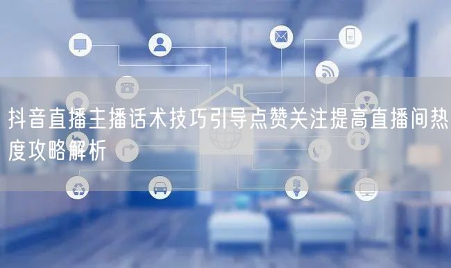 抖音直播主播话术技巧引导点赞关注提高直播