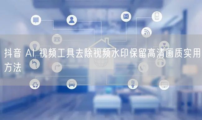 抖音 AI 视频工具去除视频水印保留高清