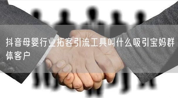 抖音母婴行业拓客引流工具叫什么吸引宝妈群