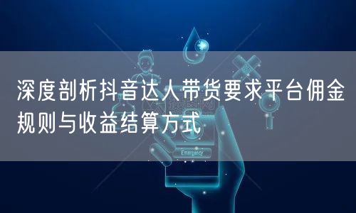 深度剖析抖音达人带货要求平台佣金规则与收