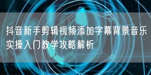 抖音新手剪辑视频添加字幕背景音乐实操入门