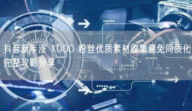 抖音新手涨 1000 粉丝优质素材收集避
