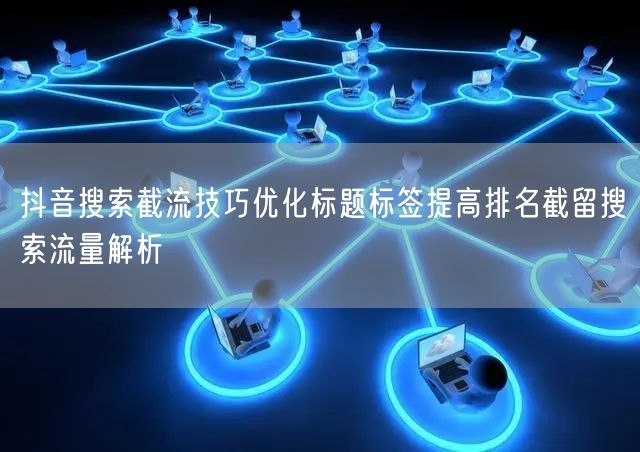 抖音搜索截流技巧优化标题标签提高排名截留