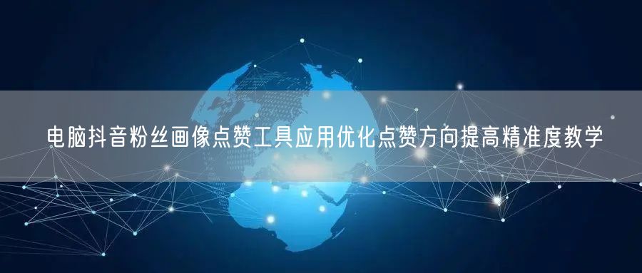 电脑抖音粉丝画像点赞工具应用优化点赞方向