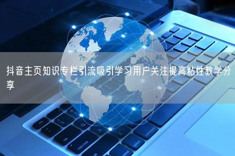 抖音主页知识专栏引流吸引学习用户关注提高