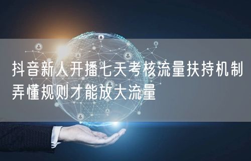 抖音新人开播七天考核流量扶持机制弄懂规则