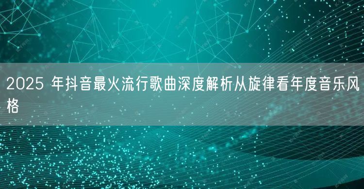 2025 年抖音最火流行歌曲深度解析从旋