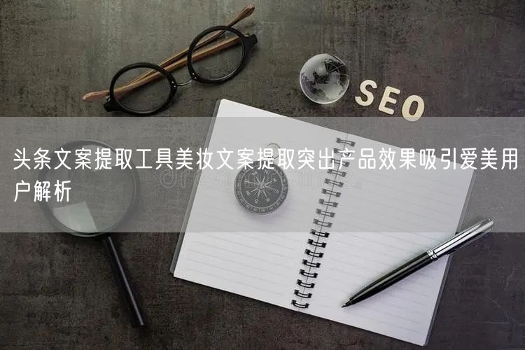 头条文案提取工具美妆文案提取突出产品效果